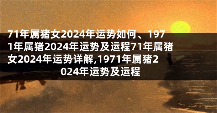 71年属猪女2024年运势如何、1971年属猪2024年运势及运程71年属猪女2024年运势详解,1971年属猪2024年运势及运程