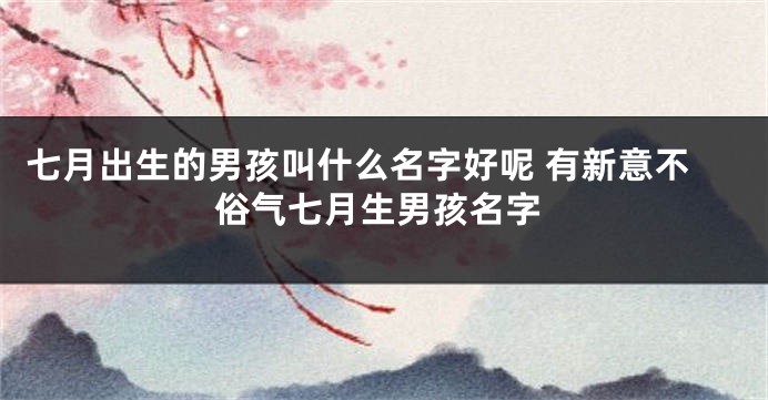 七月出生的男孩叫什么名字好呢 有新意不俗气七月生男孩名字