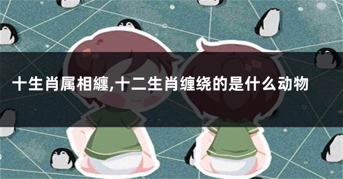 十生肖属相纏,十二生肖缠绕的是什么动物