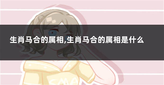 生肖马合的属相,生肖马合的属相是什么