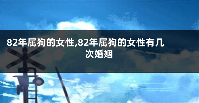 82年属狗的女性,82年属狗的女性有几次婚姻