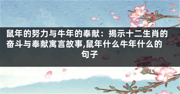 鼠年的努力与牛年的奉献：揭示十二生肖的奋斗与奉献寓言故事,鼠年什么牛年什么的句子