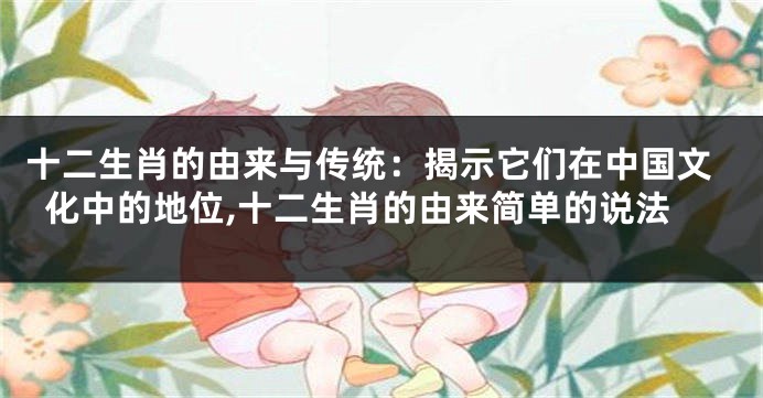 十二生肖的由来与传统：揭示它们在中国文化中的地位,十二生肖的由来简单的说法