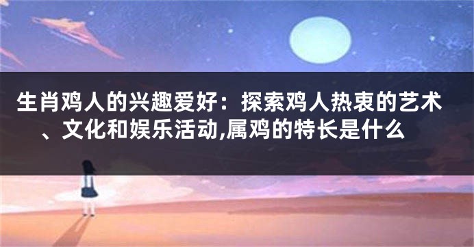 生肖鸡人的兴趣爱好：探索鸡人热衷的艺术、文化和娱乐活动,属鸡的特长是什么
