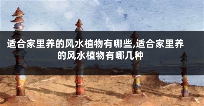 适合家里养的风水植物有哪些,适合家里养的风水植物有哪几种