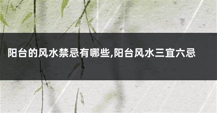 阳台的风水禁忌有哪些,阳台风水三宜六忌