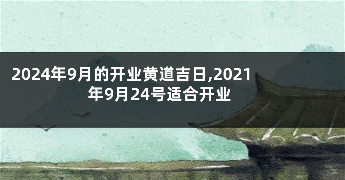 2024年9月的开业黄道吉日,2021年9月24号适合开业