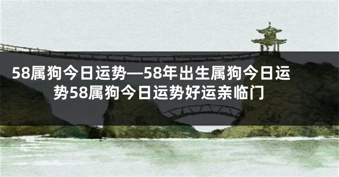 58属狗今日运势—58年出生属狗今日运势58属狗今日运势好运亲临门
