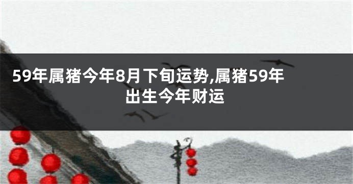 59年属猪今年8月下旬运势,属猪59年出生今年财运