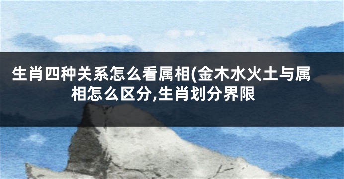 生肖四种关系怎么看属相(金木水火土与属相怎么区分,生肖划分界限