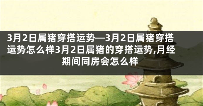 3月2日属猪穿搭运势—3月2日属猪穿搭运势怎么样3月2日属猪的穿搭运势,月经期间同房会怎么样