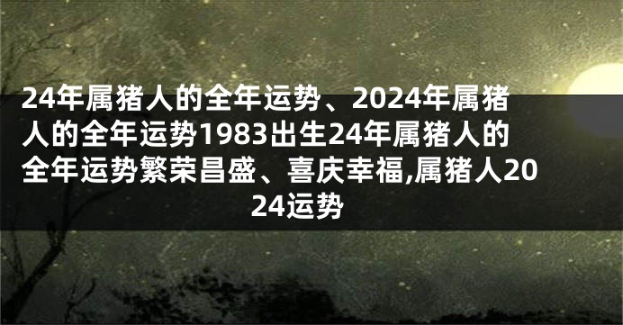 24年属猪人的全年运势、2024年属猪人的全年运势1983出生24年属猪人的全年运势繁荣昌盛、喜庆幸福,属猪人2024运势