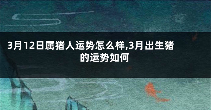 3月12日属猪人运势怎么样,3月出生猪的运势如何