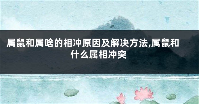 属鼠和属啥的相冲原因及解决方法,属鼠和什么属相冲突