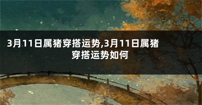 3月11日属猪穿搭运势,3月11日属猪穿搭运势如何