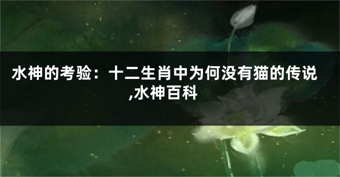 水神的考验：十二生肖中为何没有猫的传说,水神百科