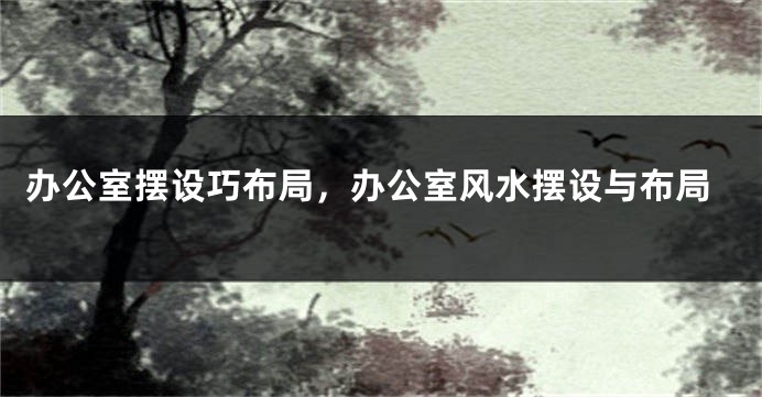 办公室摆设巧布局，办公室风水摆设与布局