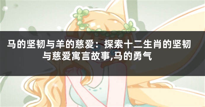 马的坚韧与羊的慈爱：探索十二生肖的坚韧与慈爱寓言故事,马的勇气