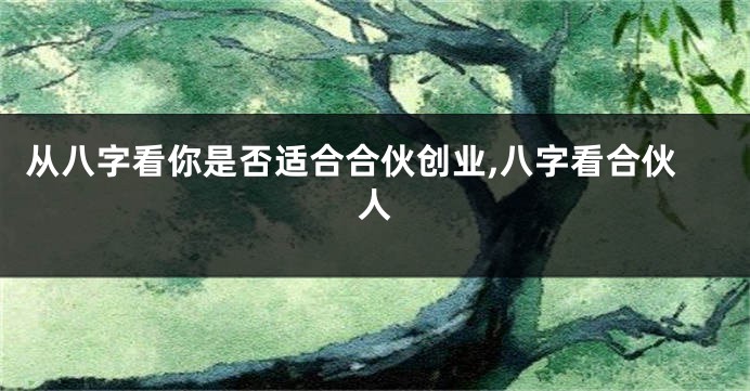 从八字看你是否适合合伙创业,八字看合伙人