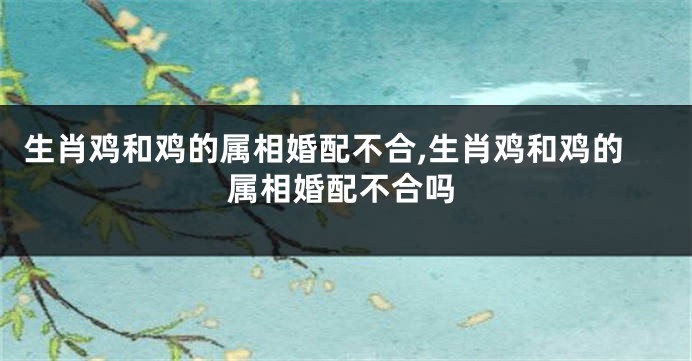 生肖鸡和鸡的属相婚配不合,生肖鸡和鸡的属相婚配不合吗