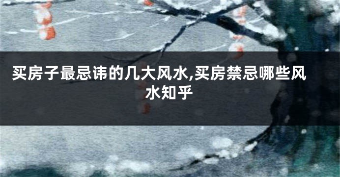 买房子最忌讳的几大风水,买房禁忌哪些风水知乎