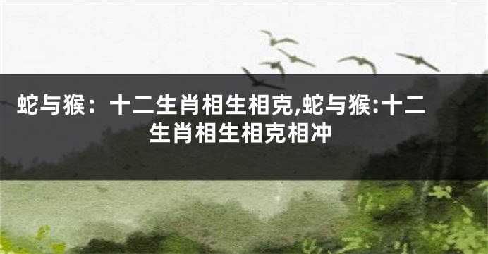 蛇与猴：十二生肖相生相克,蛇与猴:十二生肖相生相克相冲
