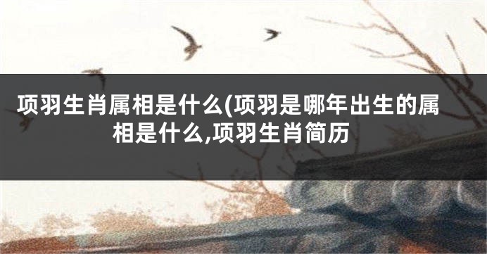 项羽生肖属相是什么(项羽是哪年出生的属相是什么,项羽生肖简历