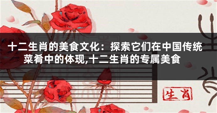 十二生肖的美食文化：探索它们在中国传统菜肴中的体现,十二生肖的专属美食