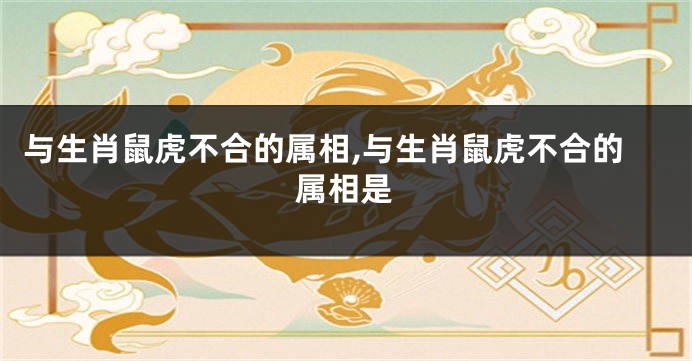 与生肖鼠虎不合的属相,与生肖鼠虎不合的属相是