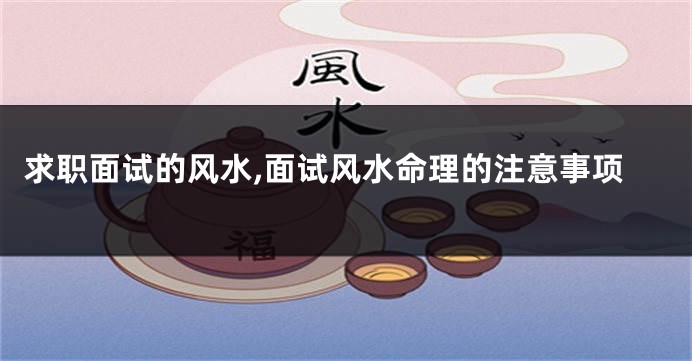 求职面试的风水,面试风水命理的注意事项