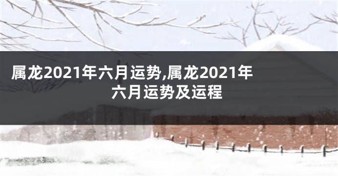 属龙2021年六月运势,属龙2021年六月运势及运程