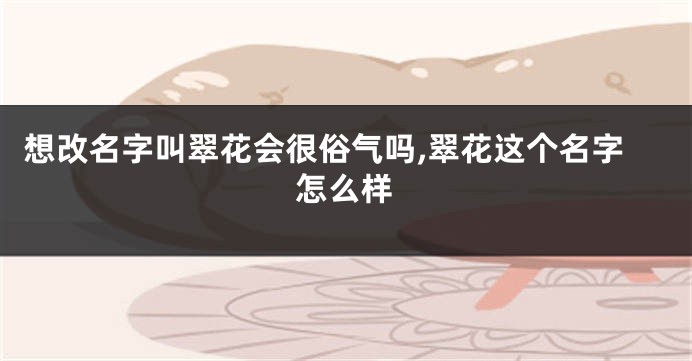 想改名字叫翠花会很俗气吗,翠花这个名字怎么样