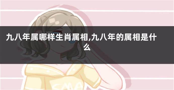 九八年属哪样生肖属相,九八年的属相是什么
