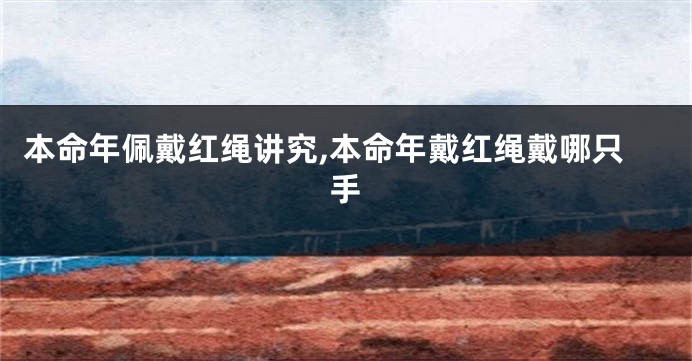 本命年佩戴红绳讲究,本命年戴红绳戴哪只手