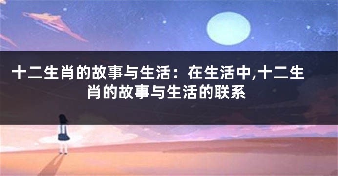 十二生肖的故事与生活：在生活中,十二生肖的故事与生活的联系