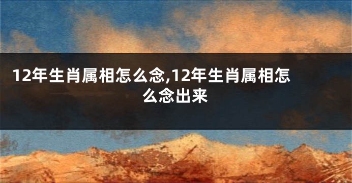 12年生肖属相怎么念,12年生肖属相怎么念出来
