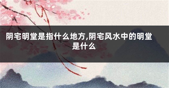阴宅明堂是指什么地方,阴宅风水中的明堂是什么
