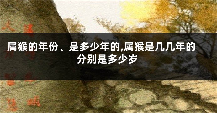 属猴的年份、是多少年的,属猴是几几年的分别是多少岁
