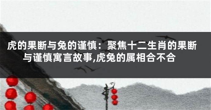 虎的果断与兔的谨慎：聚焦十二生肖的果断与谨慎寓言故事,虎兔的属相合不合