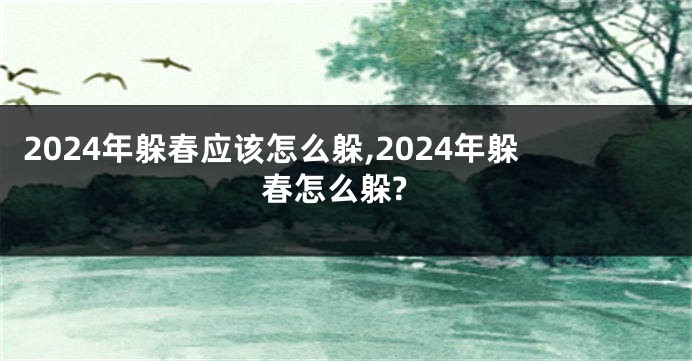 2024年躲春应该怎么躲,2024年躲春怎么躲?