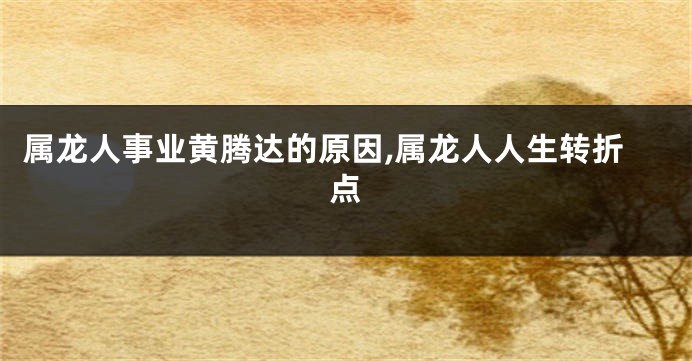 属龙人事业黄腾达的原因,属龙人人生转折点