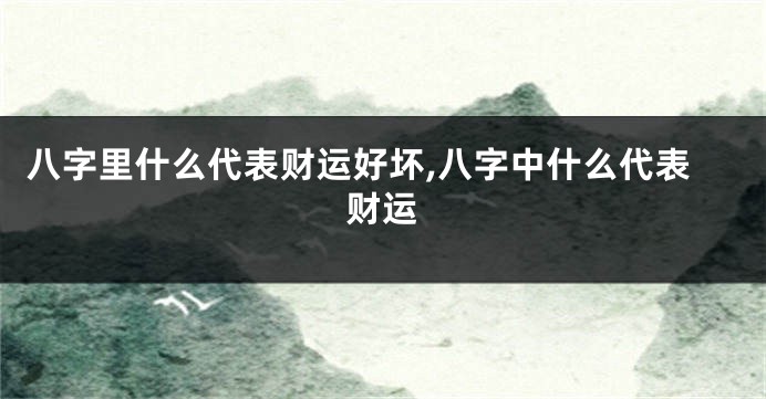 八字里什么代表财运好坏,八字中什么代表财运