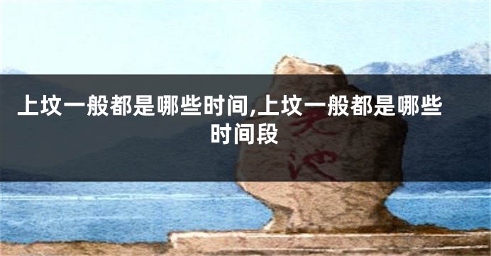 上坟一般都是哪些时间,上坟一般都是哪些时间段