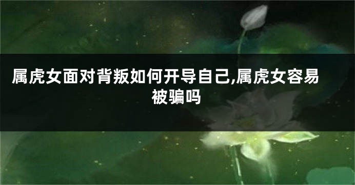 属虎女面对背叛如何开导自己,属虎女容易被骗吗