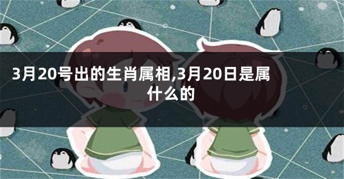 3月20号出的生肖属相,3月20日是属什么的
