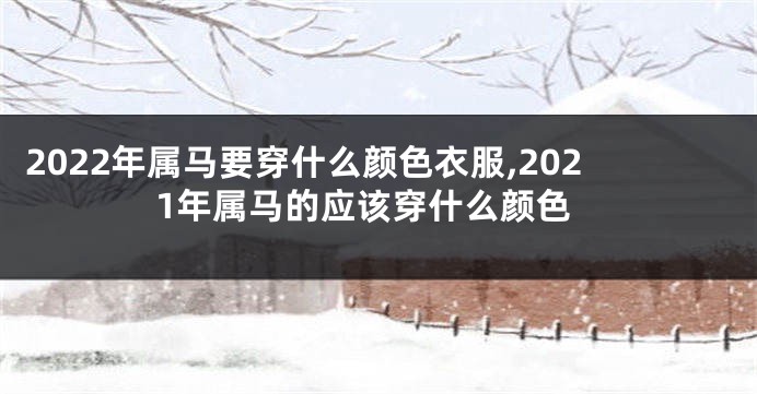 2022年属马要穿什么颜色衣服,2021年属马的应该穿什么颜色