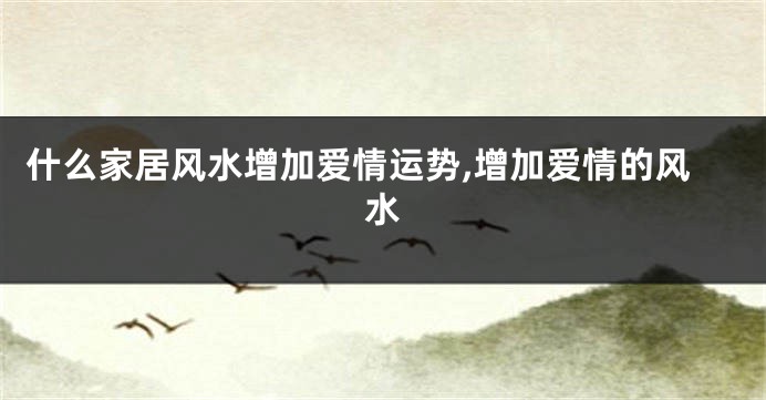 什么家居风水增加爱情运势,增加爱情的风水