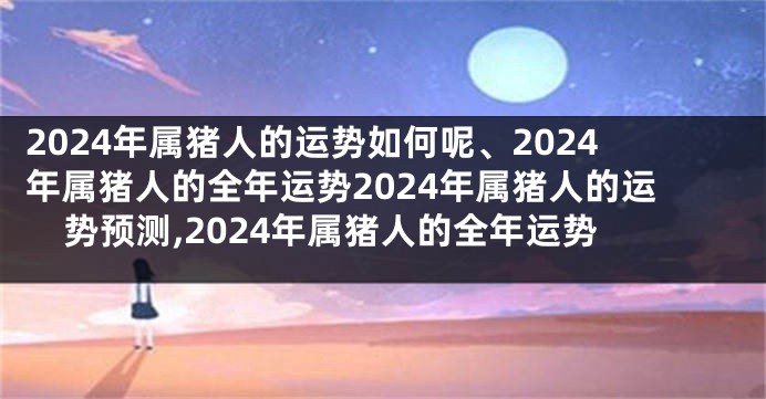 2024年属猪人的运势如何呢、2024年属猪人的全年运势2024年属猪人的运势预测,2024年属猪人的全年运势