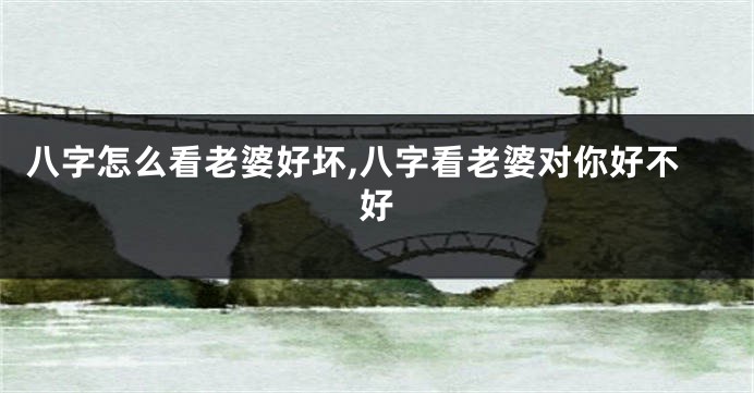 八字怎么看老婆好坏,八字看老婆对你好不好