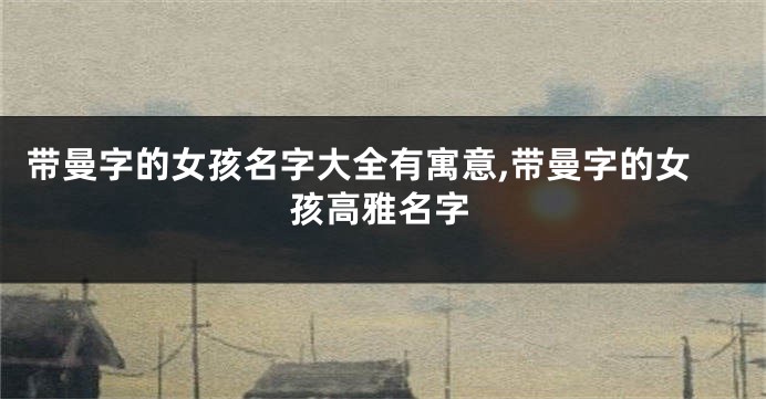 带曼字的女孩名字大全有寓意,带曼字的女孩高雅名字